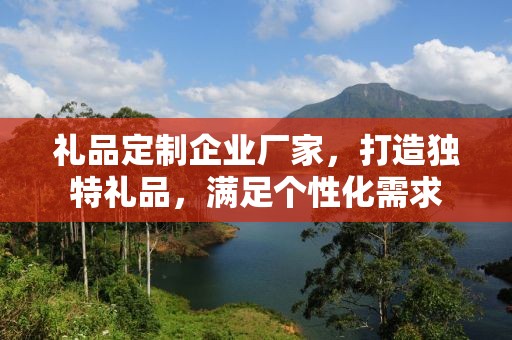 礼品定制企业厂家，打造独特礼品，满足个性化需求